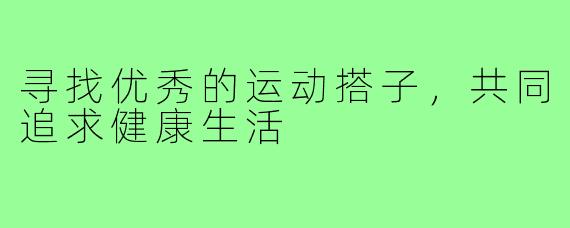 寻找优秀的运动搭子，共同追求健康生活
