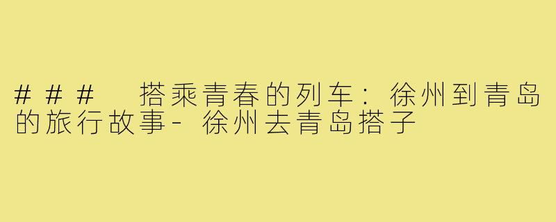 ### 搭乘青春的列车:徐州到青岛的旅行故事-徐州去青岛搭子
