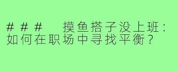 ### 摸鱼搭子没上班:如何在职场中寻找平衡?