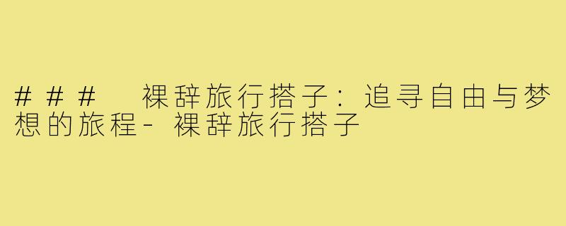 ### 裸辞旅行搭子:追寻自由与梦想的旅程-裸辞旅行搭子
