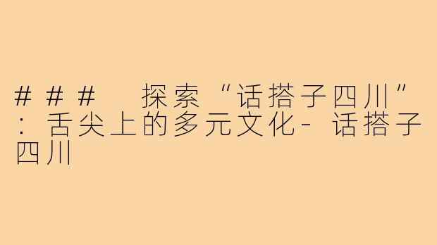 ### 探索“话搭子四川”：舌尖上的多元文化