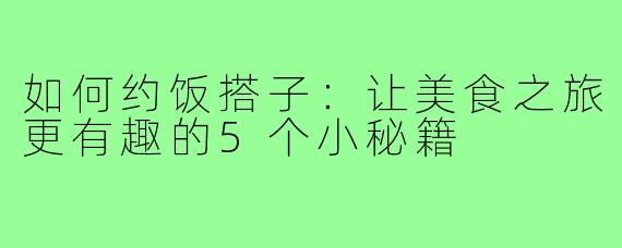 如何约饭搭子：让美食之旅更有趣的5个小秘籍