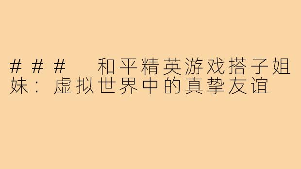 ### 和平精英游戏搭子姐妹:虚拟世界中的真挚友谊