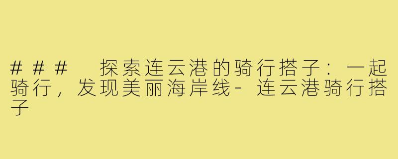 ### 探索连云港的骑行搭子:一起骑行,发现美丽海岸线-连云港骑行搭子