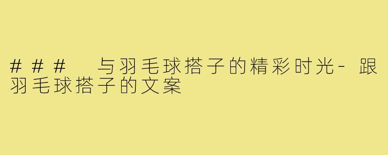 ### 与羽毛球搭子的精彩时光-跟羽毛球搭子的文案
