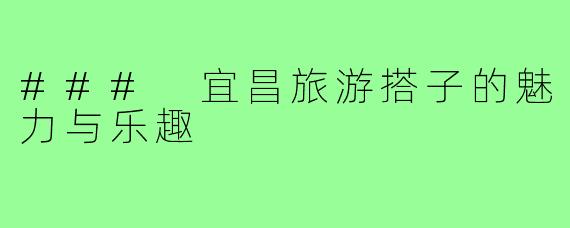 ### 宜昌旅游搭子的魅力与乐趣