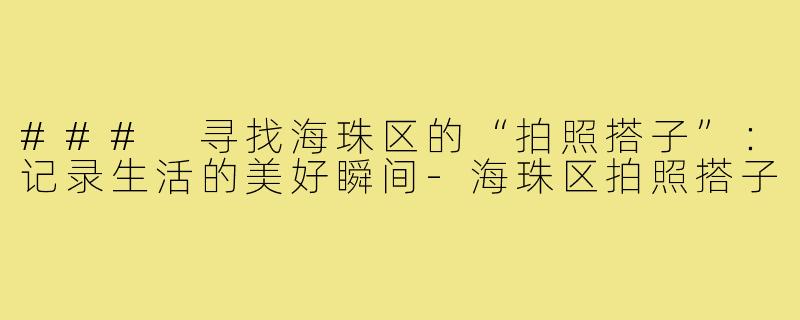 ### 寻找海珠区的“拍照搭子”：记录生活的美好瞬间