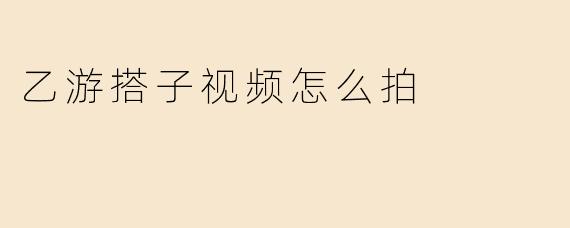 乙游搭子视频怎么拍
