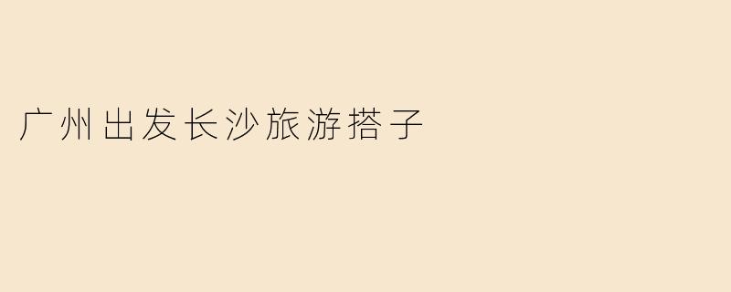 广州出发长沙旅游搭子