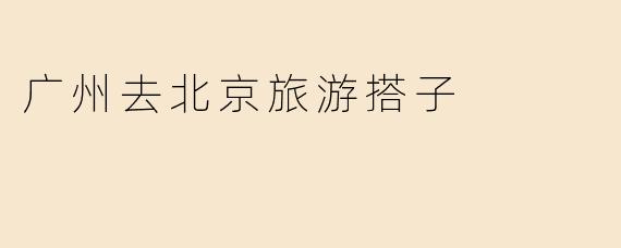 广州去北京旅游搭子