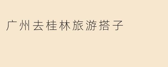 广州去桂林旅游搭子