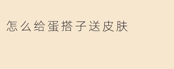 怎么给蛋搭子送皮肤