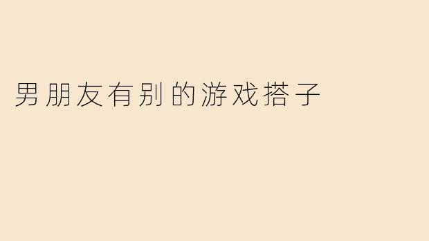 男朋友有别的游戏搭子