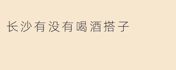 长沙有没有喝酒搭子