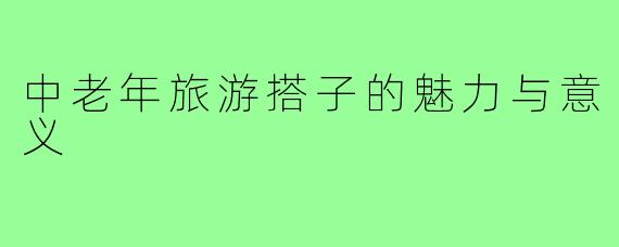 中老年旅游搭子的魅力与意义
