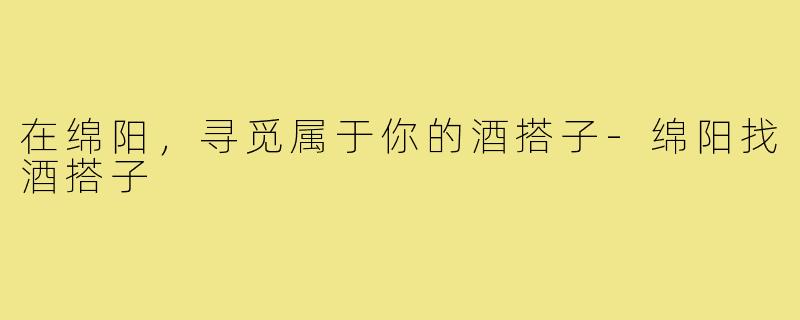 在绵阳,寻觅属于你的酒搭子-绵阳找酒搭子
