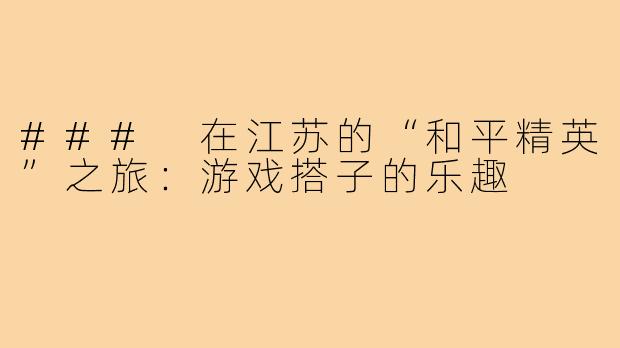 ### 在江苏的“和平精英”之旅:游戏搭子的乐趣