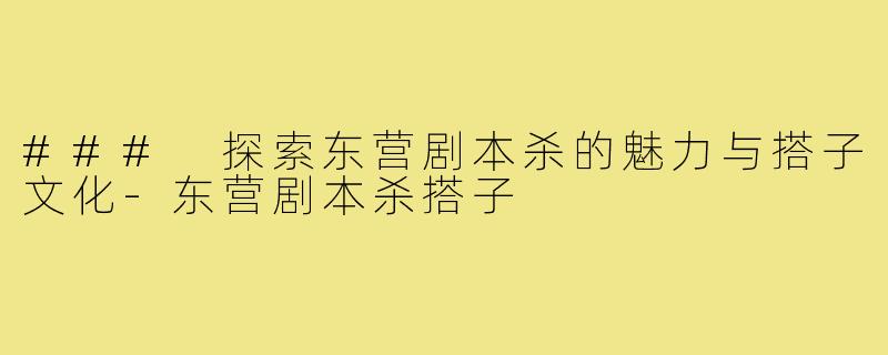 ### 探索东营剧本杀的魅力与搭子文化-东营剧本杀搭子