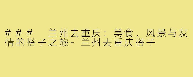 ### 兰州去重庆：美食、风景与友情的搭子之旅