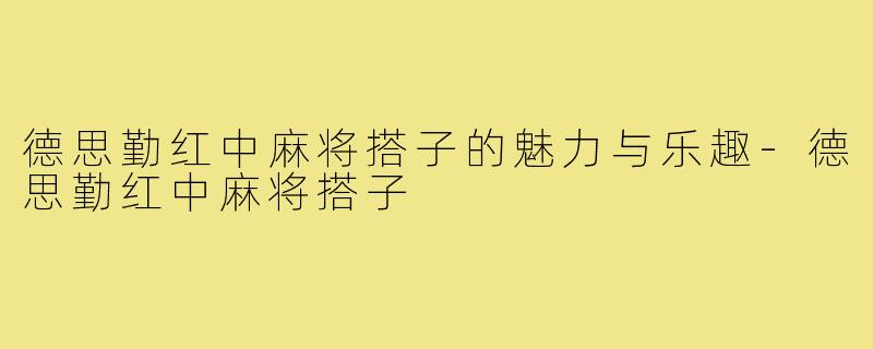 德思勤红中麻将搭子的魅力与乐趣-德思勤红中麻将搭子