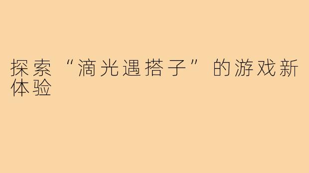 探索“滴光遇搭子”的游戏新体验
