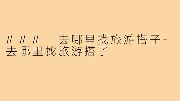### 去哪里找旅游搭子-去哪里找旅游搭子