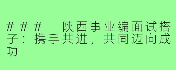 ### 陕西事业编面试搭子:携手共进,共同迈向成功