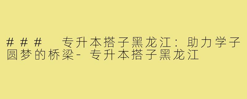 ### 专升本搭子黑龙江:助力学子圆梦的桥梁-专升本搭子黑龙江