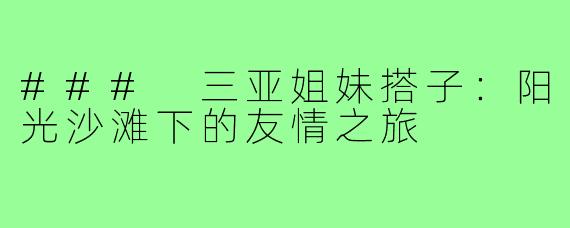 ### 三亚姐妹搭子:阳光沙滩下的友情之旅