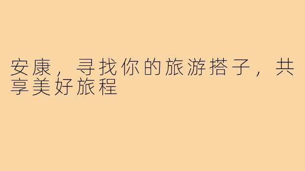 安康,寻找你的旅游搭子,共享美好旅程