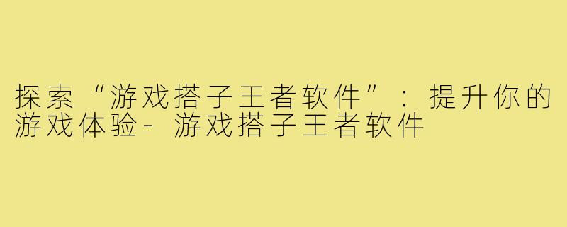 探索“游戏搭子王者软件”:提升你的游戏体验-游戏搭子王者软件