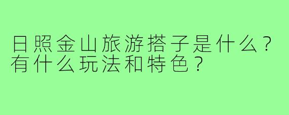 日照金山旅游搭子是什么？有什么玩法和特色？