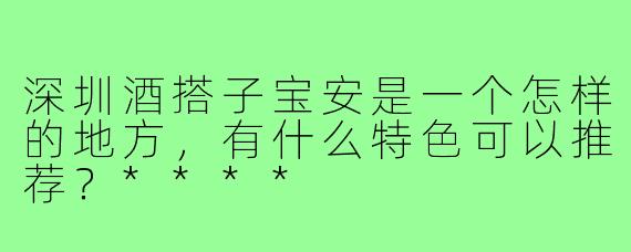 深圳酒搭子宝安是一个怎样的地方，有什么特色可以推荐？****