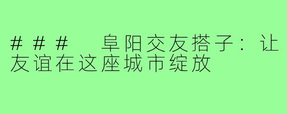 ### 阜阳交友搭子：让友谊在这座城市绽放