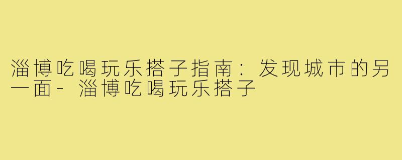 淄博吃喝玩乐搭子指南：发现城市的另一面-淄博吃喝玩乐搭子