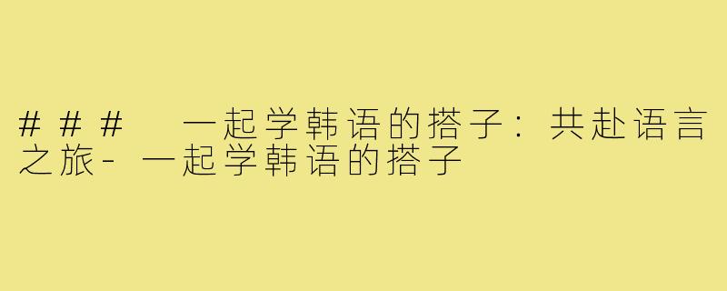 ### 一起学韩语的搭子：共赴语言之旅