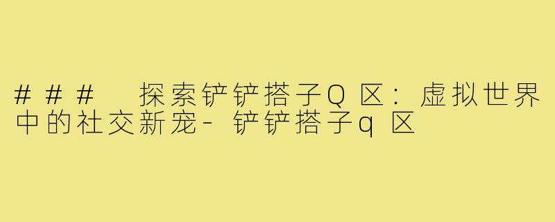 ### 探索铲铲搭子Q区:虚拟世界中的社交新宠-铲铲搭子q区