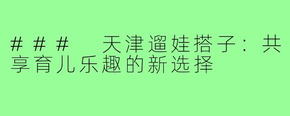 ### 天津遛娃搭子:共享育儿乐趣的新选择