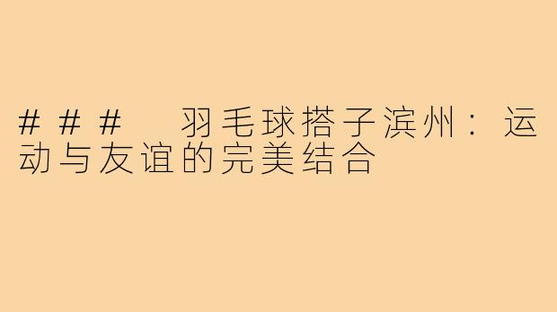 ### 羽毛球搭子滨州：运动与友谊的完美结合