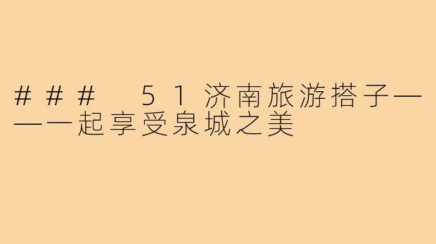 ### 51济南旅游搭子——一起享受泉城之美