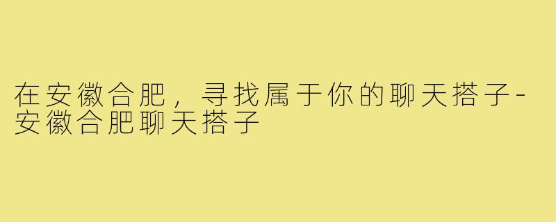 在安徽合肥,寻找属于你的聊天搭子-安徽合肥聊天搭子