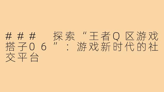 ### 探索“王者Q区游戏搭子06”:游戏新时代的社交平台