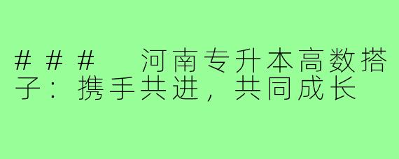 ### 河南专升本高数搭子:携手共进,共同成长