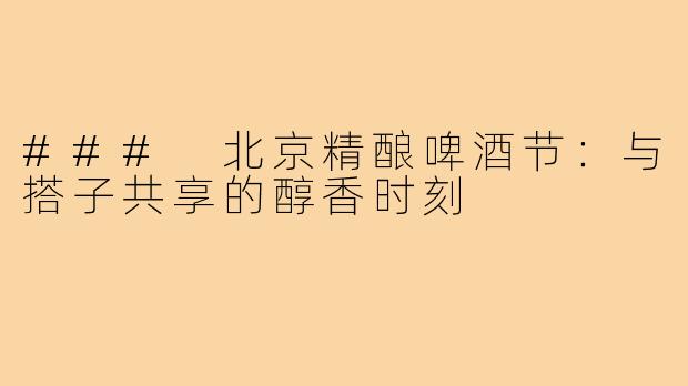 ### 北京精酿啤酒节:与搭子共享的醇香时刻
