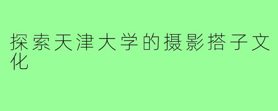 探索天津大学的摄影搭子文化