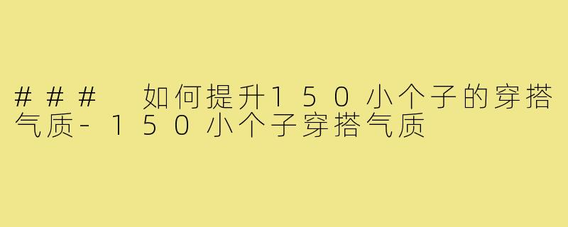 ### 如何提升150小个子的穿搭气质-150小个子穿搭气质