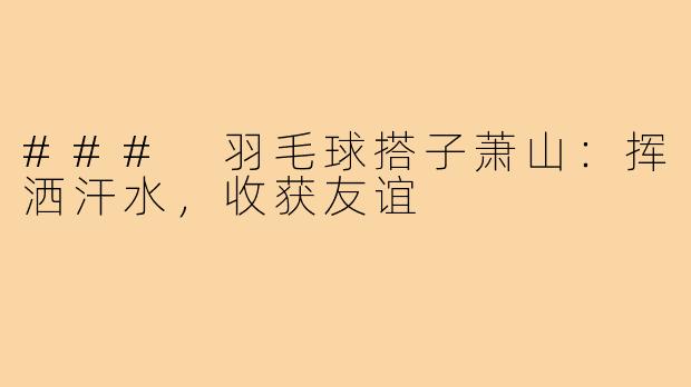 ### 羽毛球搭子萧山:挥洒汗水,收获友谊