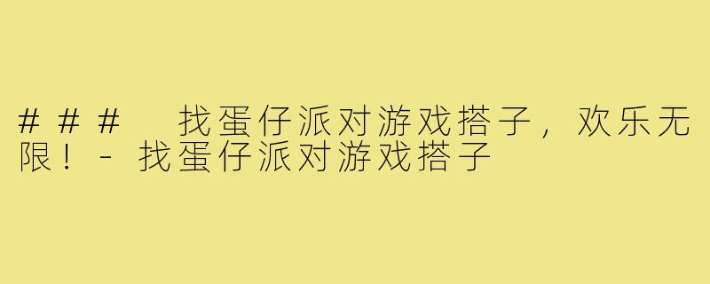 ### 找蛋仔派对游戏搭子,欢乐无限!-找蛋仔派对游戏搭子