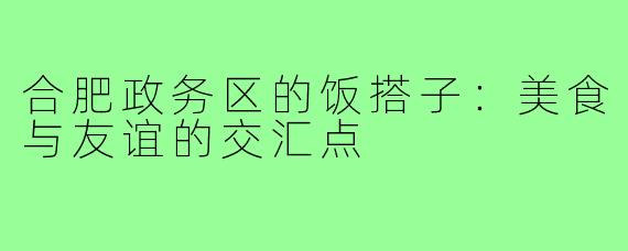 合肥政务区的饭搭子:美食与友谊的交汇点
