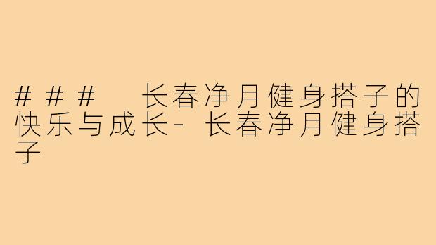 ### 长春净月健身搭子的快乐与成长-长春净月健身搭子
